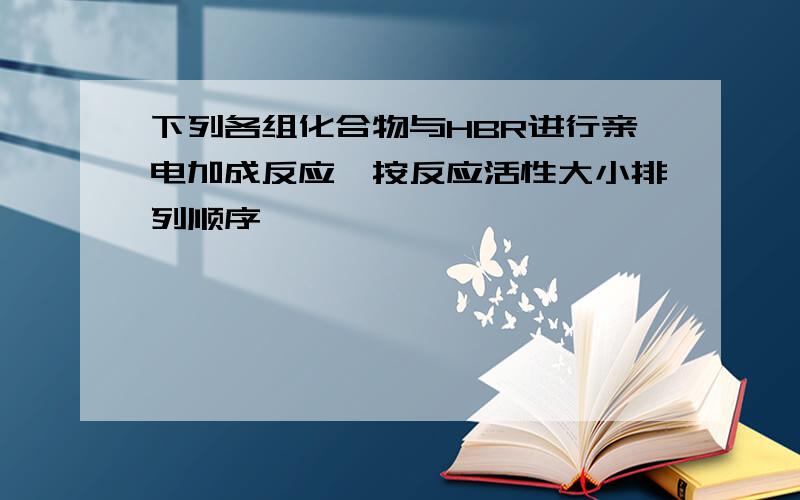 下列各组化合物与HBR进行亲电加成反应,按反应活性大小排列顺序