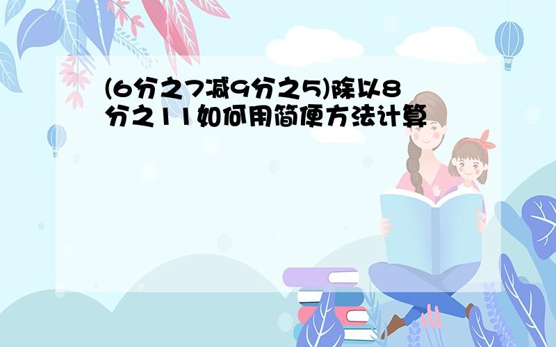 (6分之7减9分之5)除以8分之11如何用简便方法计算