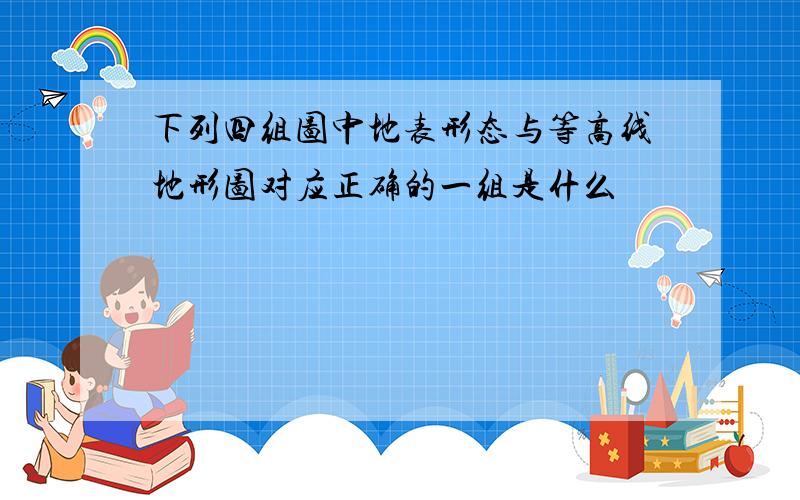 下列四组图中地表形态与等高线地形图对应正确的一组是什么