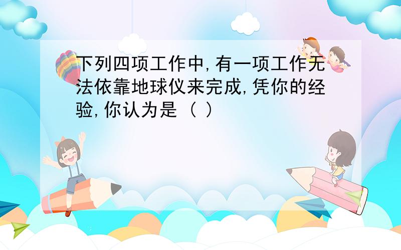 下列四项工作中,有一项工作无法依靠地球仪来完成,凭你的经验,你认为是 ( )