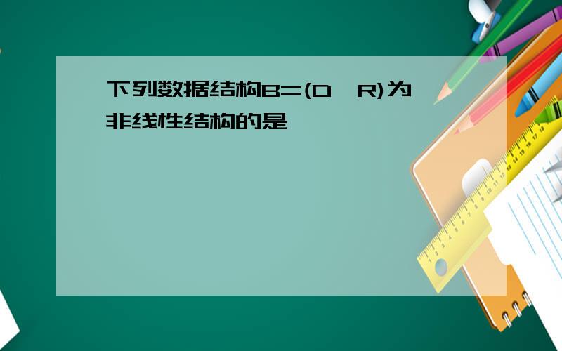 下列数据结构B=(D,R)为非线性结构的是