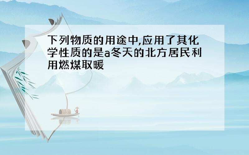 下列物质的用途中,应用了其化学性质的是a冬天的北方居民利用燃煤取暖