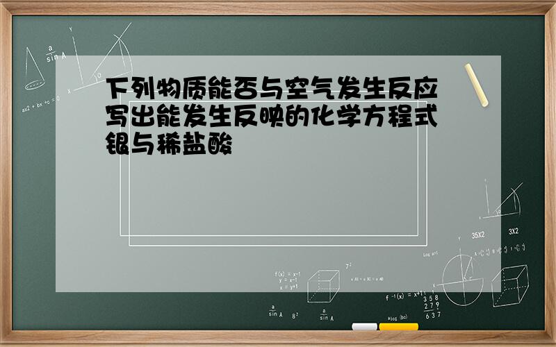 下列物质能否与空气发生反应 写出能发生反映的化学方程式 银与稀盐酸