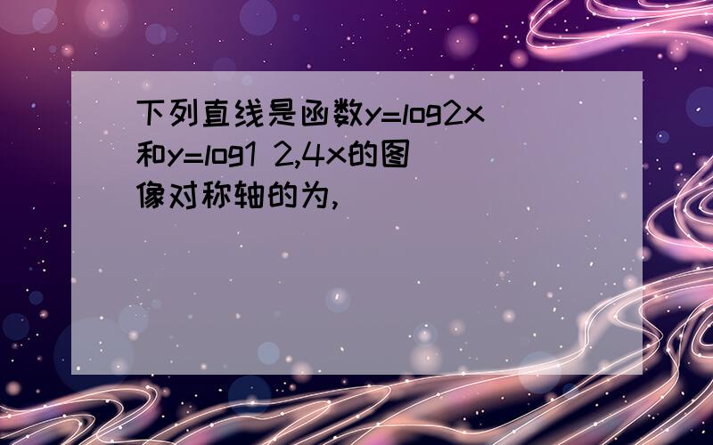 下列直线是函数y=log2x和y=log1 2,4x的图像对称轴的为,