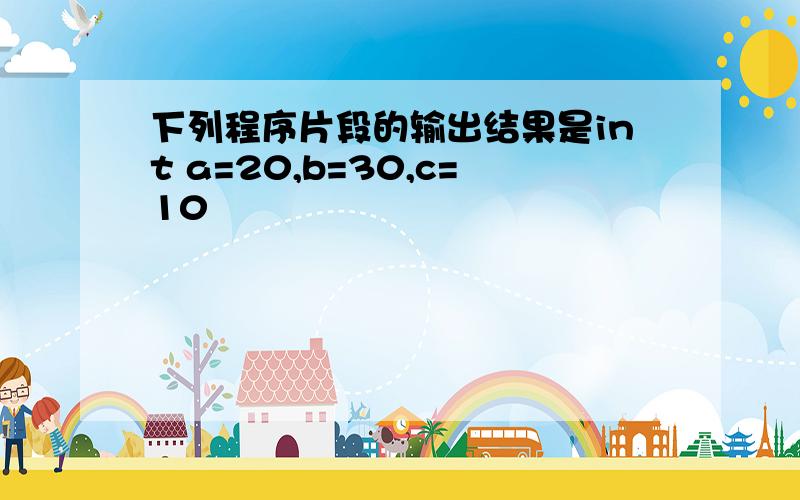 下列程序片段的输出结果是int a=20,b=30,c=10