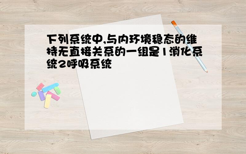 下列系统中,与内环境稳态的维持无直接关系的一组是1消化系统2呼吸系统