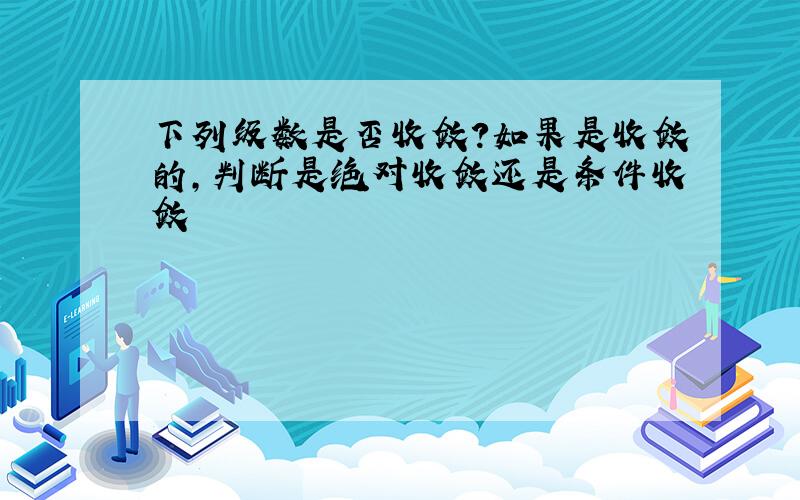 下列级数是否收敛?如果是收敛的,判断是绝对收敛还是条件收敛