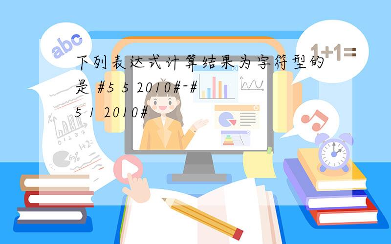 下列表达式计算结果为字符型的是 #5 5 2010#-#5 1 2010#