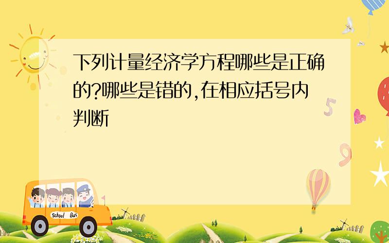 下列计量经济学方程哪些是正确的?哪些是错的,在相应括号内判断