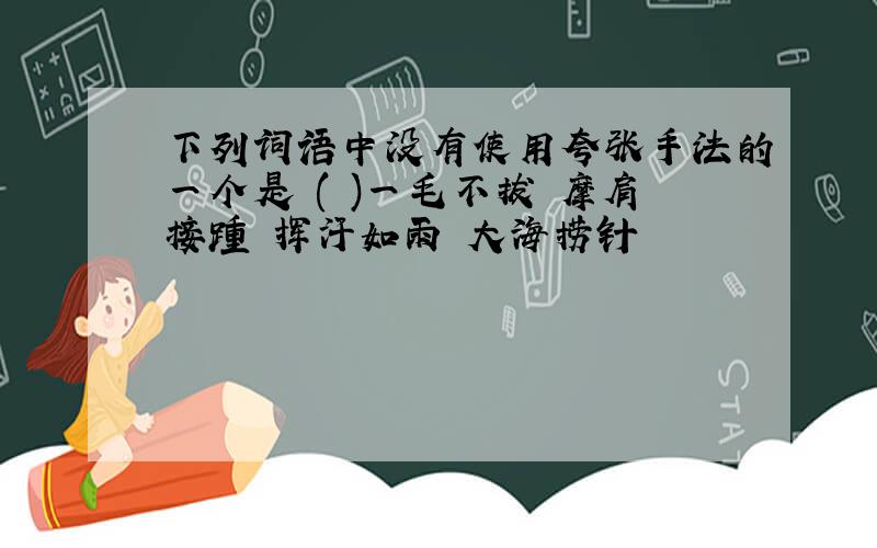 下列词语中没有使用夸张手法的一个是 ( )一毛不拔 摩肩接踵 挥汗如雨 大海捞针