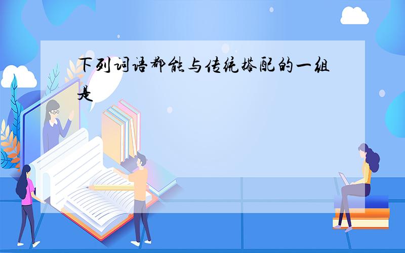 下列词语都能与传统搭配的一组是