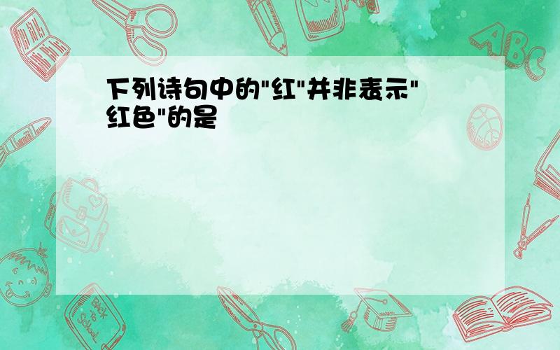 下列诗句中的"红"并非表示"红色"的是