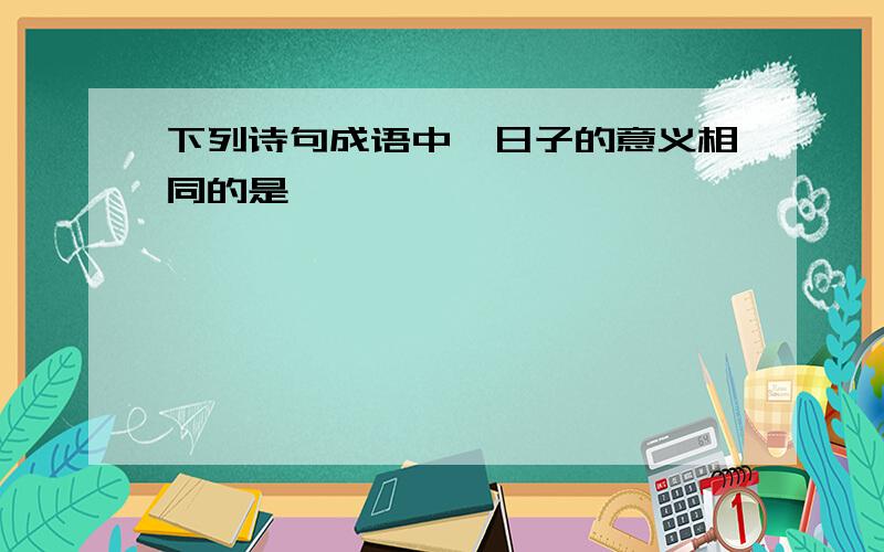 下列诗句成语中,日子的意义相同的是