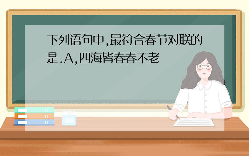 下列语句中,最符合春节对联的是.A,四海皆春春不老