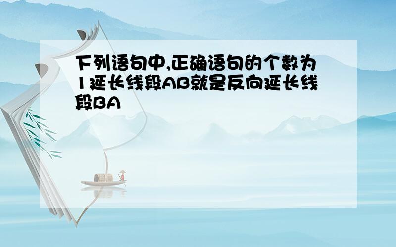 下列语句中,正确语句的个数为1延长线段AB就是反向延长线段BA