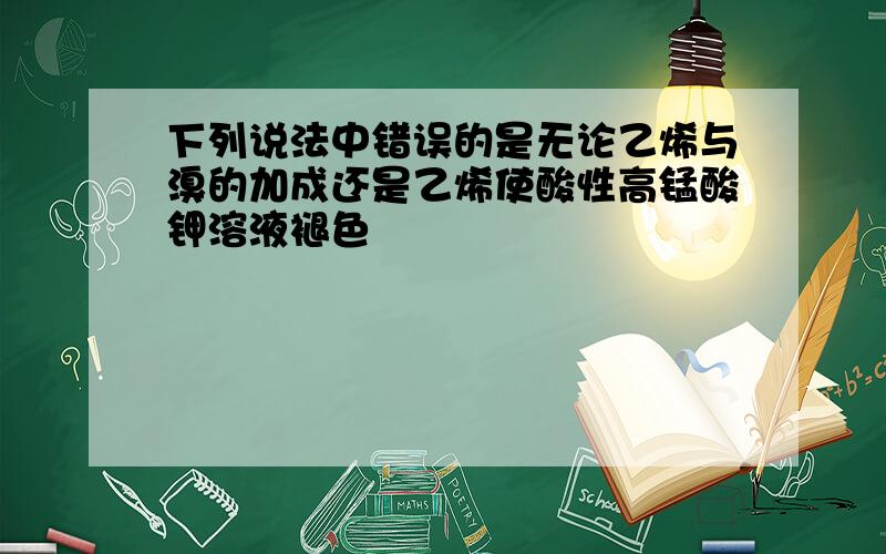 下列说法中错误的是无论乙烯与溴的加成还是乙烯使酸性高锰酸钾溶液褪色