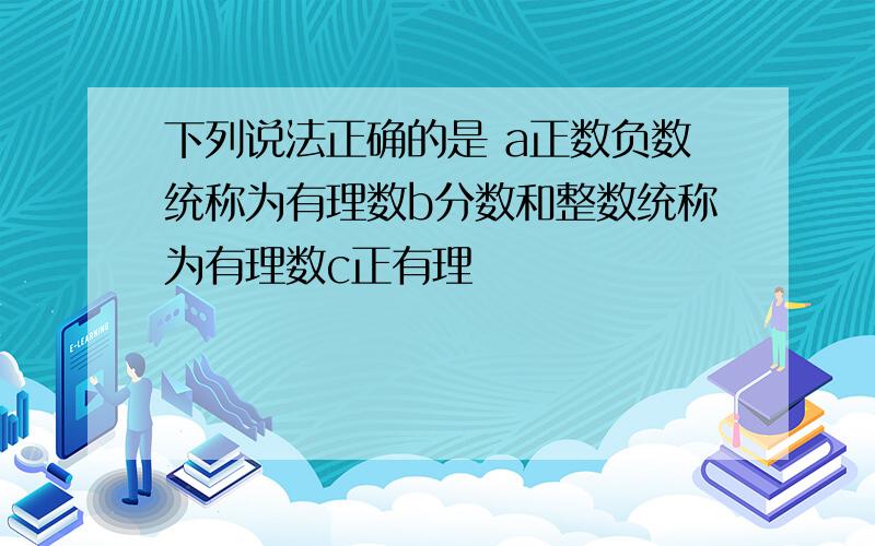 下列说法正确的是 a正数负数统称为有理数b分数和整数统称为有理数c正有理