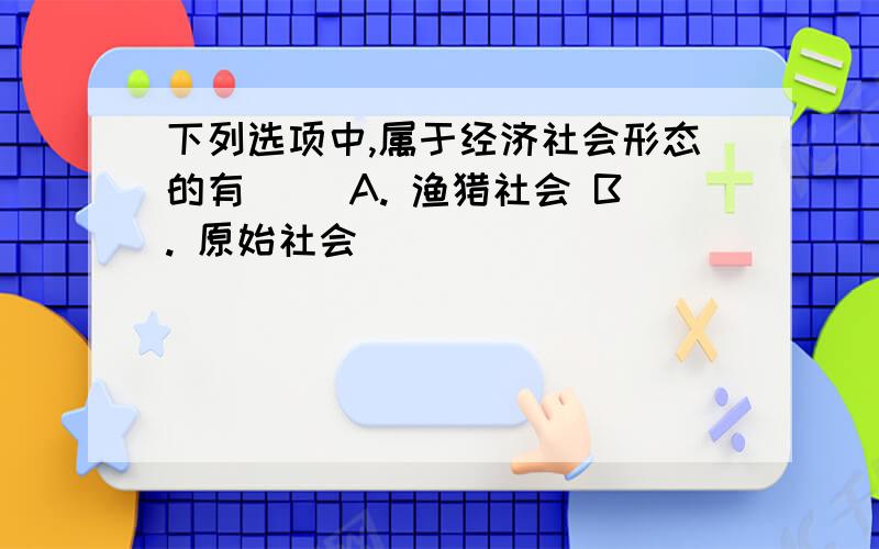 下列选项中,属于经济社会形态的有() A. 渔猎社会 B. 原始社会