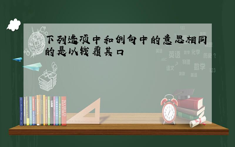 下列选项中和例句中的意思相同的是以钱覆其口