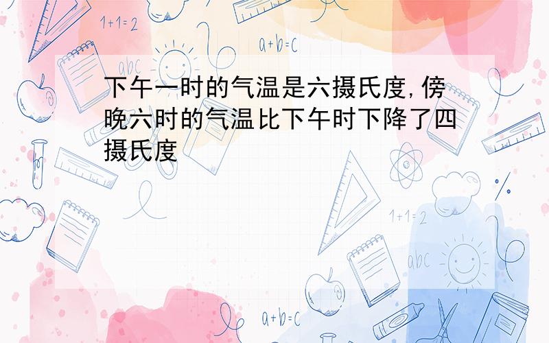 下午一时的气温是六摄氏度,傍晚六时的气温比下午时下降了四摄氏度