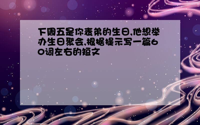 下周五是你表弟的生日,他想举办生日聚会,根据提示写一篇60词左右的短文