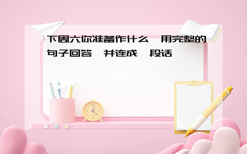 下周六你准备作什么,用完整的句子回答,并连成一段话