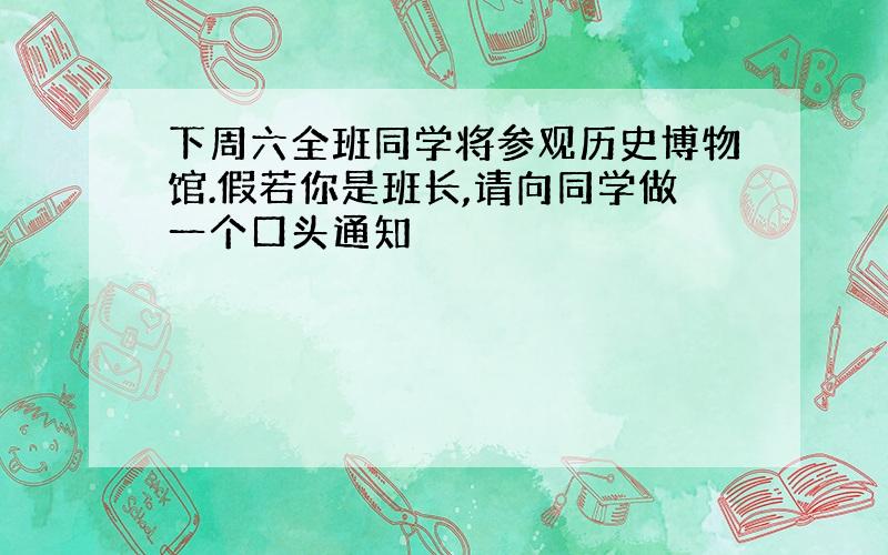 下周六全班同学将参观历史博物馆.假若你是班长,请向同学做一个口头通知