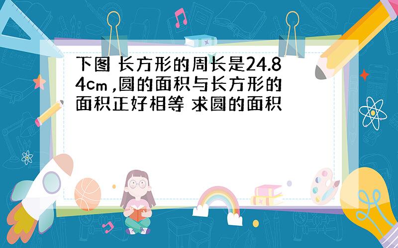 下图 长方形的周长是24.84cm ,圆的面积与长方形的面积正好相等 求圆的面积