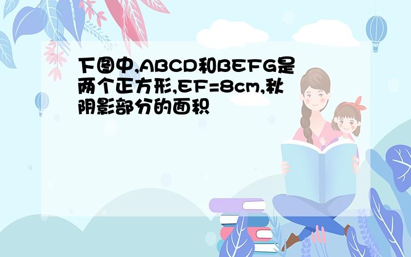 下图中,ABCD和BEFG是两个正方形,EF=8cm,秋阴影部分的面积