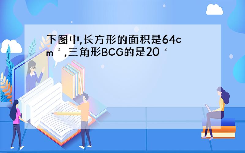 下图中,长方形的面积是64cm²,三角形BCG的是20²