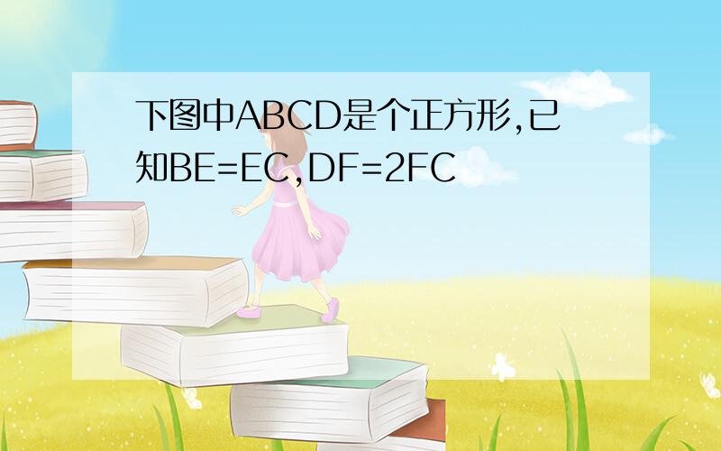 下图中ABCD是个正方形,已知BE=EC,DF=2FC