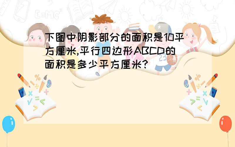 下图中阴影部分的面积是10平方厘米,平行四边形ABCD的面积是多少平方厘米?