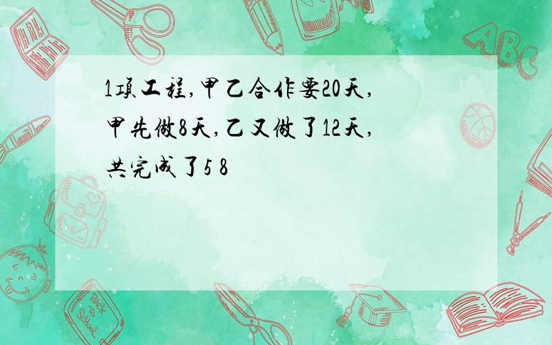 1项工程,甲乙合作要20天,甲先做8天,乙又做了12天,共完成了5 8