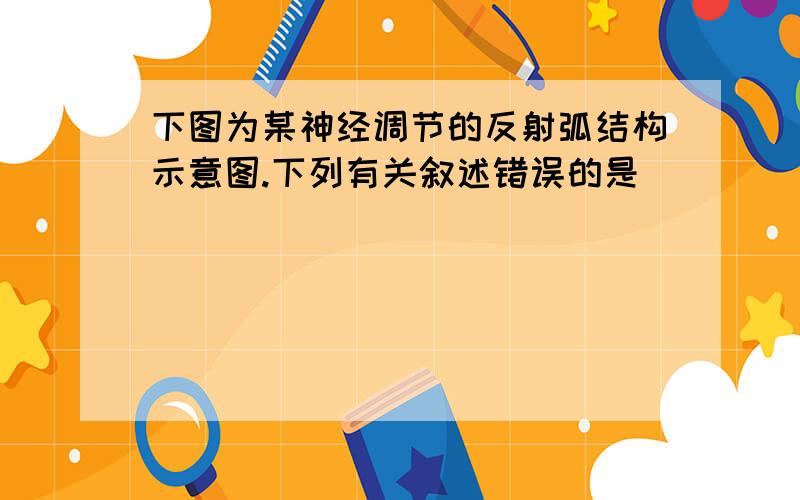 下图为某神经调节的反射弧结构示意图.下列有关叙述错误的是