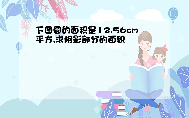 下图圆的面积是12.56cm平方,求阴影部分的面积