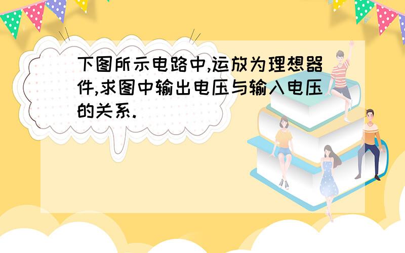 下图所示电路中,运放为理想器件,求图中输出电压与输入电压的关系.