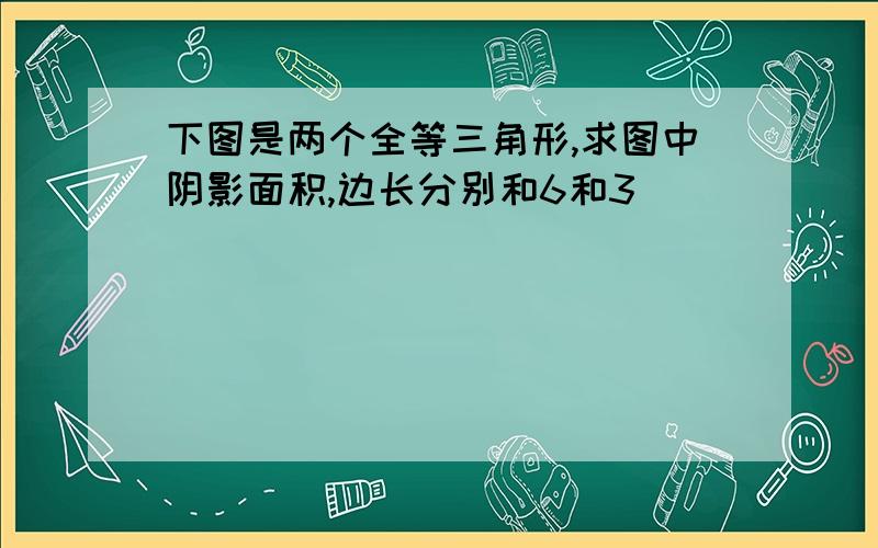 下图是两个全等三角形,求图中阴影面积,边长分别和6和3