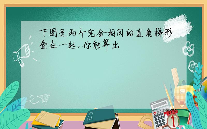 下图是两个完全相同的直角梯形叠在一起,你能算出