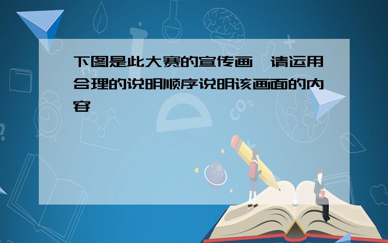 下图是此大赛的宣传画,请运用合理的说明顺序说明该画面的内容