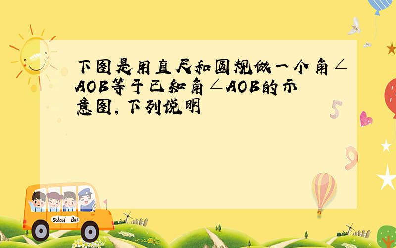 下图是用直尺和圆规做一个角∠AOB等于已知角∠AOB的示意图,下列说明