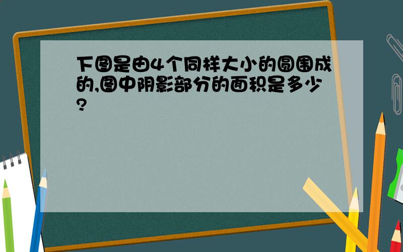 下图是由4个同样大小的圆围成的,图中阴影部分的面积是多少?