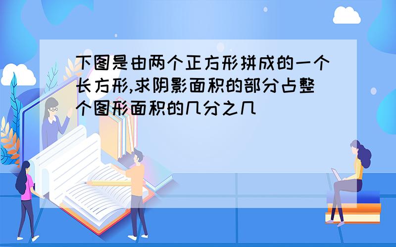 下图是由两个正方形拼成的一个长方形,求阴影面积的部分占整个图形面积的几分之几