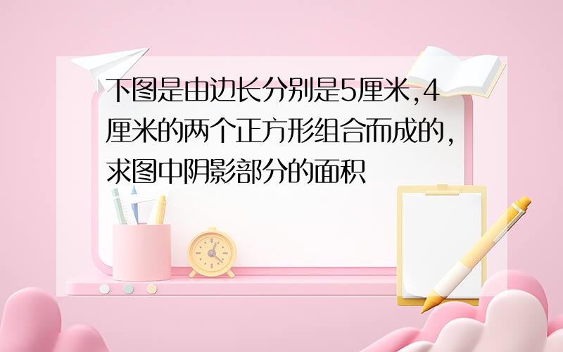 下图是由边长分别是5厘米,4厘米的两个正方形组合而成的,求图中阴影部分的面积