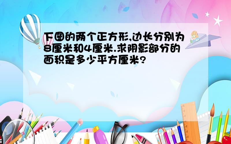 下图的两个正方形,边长分别为8厘米和4厘米.求阴影部分的面积是多少平方厘米?