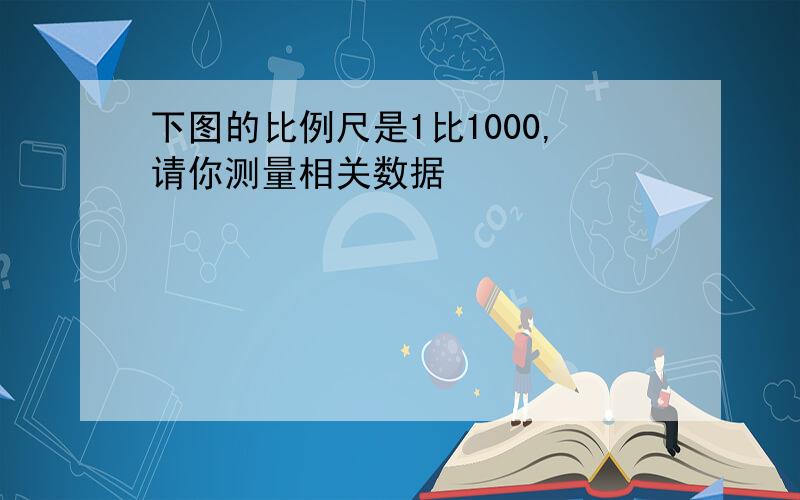 下图的比例尺是1比1000,请你测量相关数据