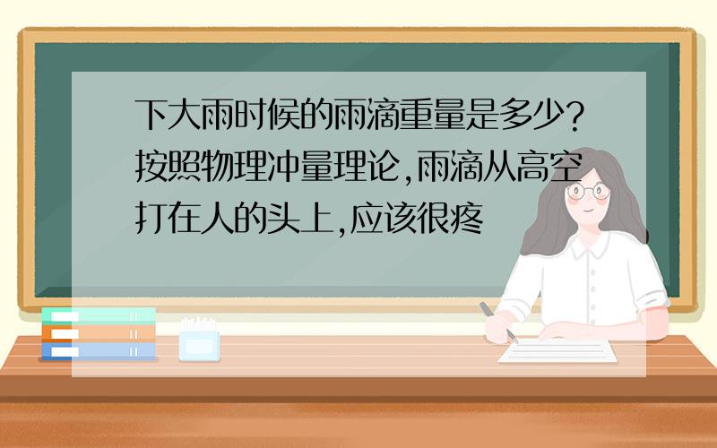 下大雨时候的雨滴重量是多少?按照物理冲量理论,雨滴从高空打在人的头上,应该很疼