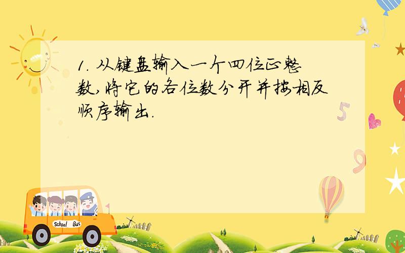 1． 从键盘输入一个四位正整数,将它的各位数分开并按相反顺序输出.