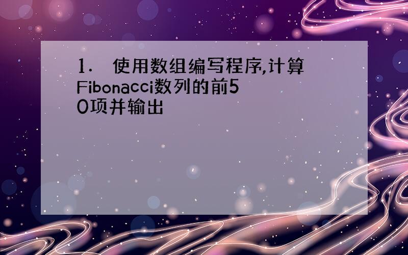 1． 使用数组编写程序,计算Fibonacci数列的前50项并输出