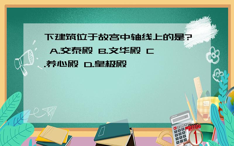 下建筑位于故宫中轴线上的是? A.交泰殿 B.文华殿 C.养心殿 D.皇极殿