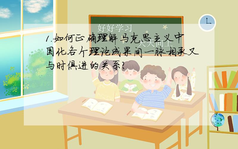 1．如何正确理解马克思主义中国化各个理论成果间一脉相承又与时俱进的关系?